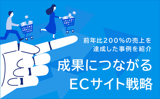 ECサイトに関する課題をお持ちの方へ「前年比200%の売上を達成した事例！成果につながるECサイト戦略」